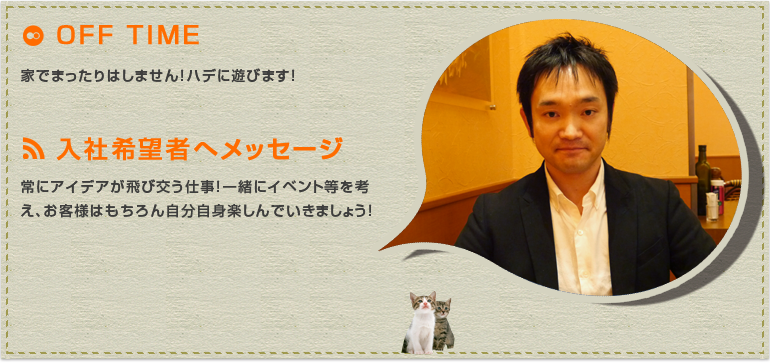 常にアイデアが飛び交う仕事！一緒にイベント等を考え、お客様はもちろん自分自身楽しんでいきましょう！